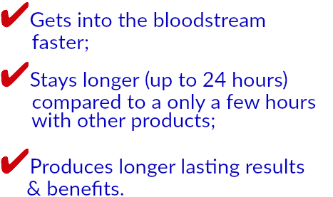 ✔Gets into the bloodstream   faster; ✔Stays longer (up to 24 hours)   compared to a only a few hours   with other products; ✔Produces longer lasting results   & benefits.